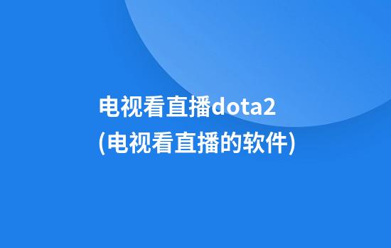 电视看直播dota2(电视看直播的软件)