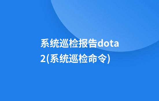 系统巡检报告dota2(系统巡检命令)