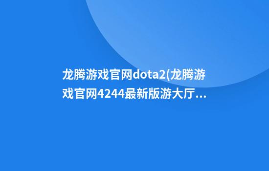 龙腾游戏官网dota2(龙腾游戏官网424.4最新版游大厅现在还能玩吗.中国)