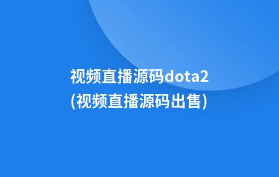 视频直播源码dota2(视频直播源码出售)