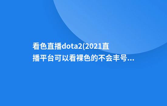 看色直播dota2(2021直播平台可以看裸色的不会丰号的)