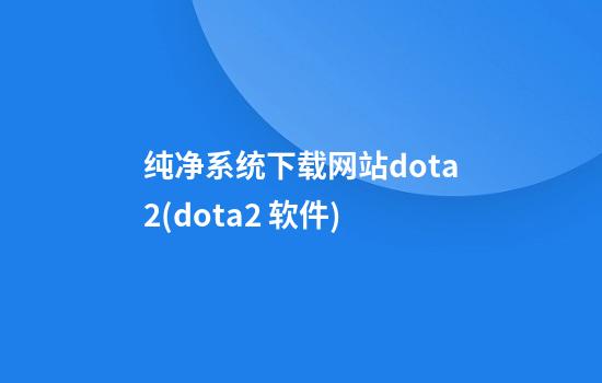 纯净系统下载网站dota2(dota2 软件)