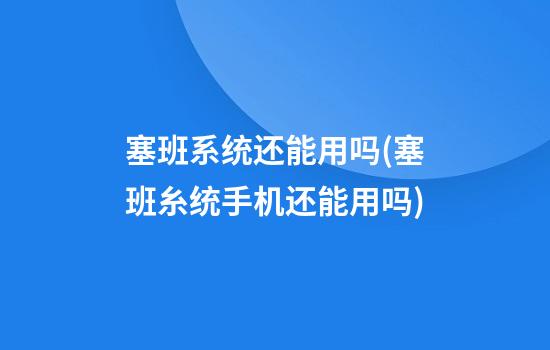 塞班系统还能用吗(塞班糸统手机还能用吗)