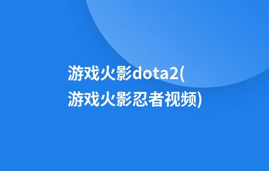 游戏火影dota2(游戏火影忍者视频)