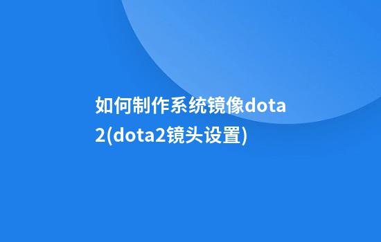 如何制作系统镜像dota2(dota2镜头设置)