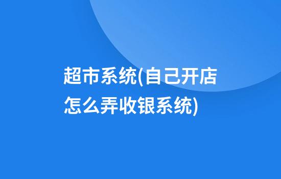 超市系统(自己开店怎么弄收银系统)