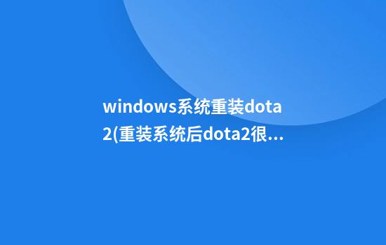 windows系统重装dota2(重装系统后dota2很卡)