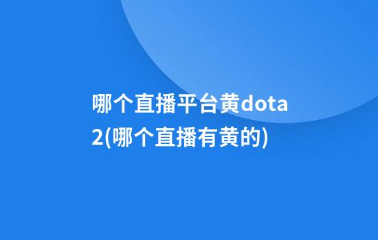 哪个直播平台黄dota2(哪个直播有黄的)