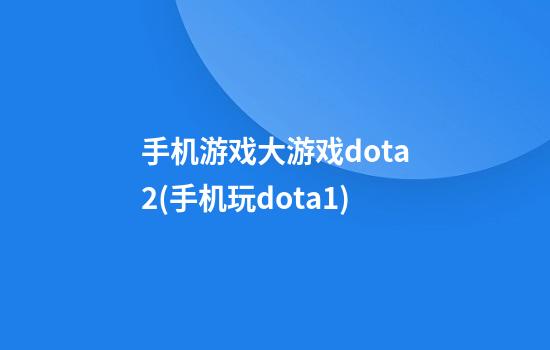 手机游戏大游戏dota2(手机玩dota1)