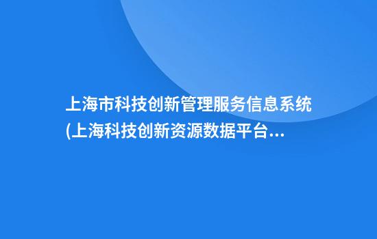 上海市科技创新管理服务信息系统(上海科技创新资源数据平台)