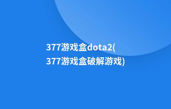 377游戏盒dota2(377游戏盒破解游戏)