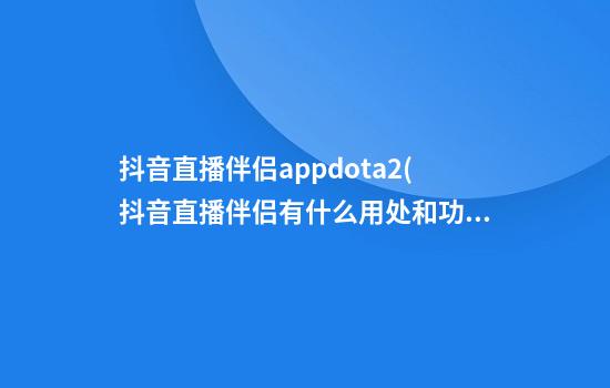 抖音直播伴侣appdota2(抖音直播伴侣有什么用处和功能)