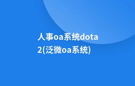 人事oa系统dota2(泛微oa系统)