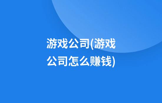 游戏公司(游戏公司怎么赚钱)