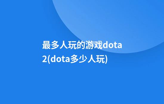 最多人玩的游戏dota2(dota多少人玩)