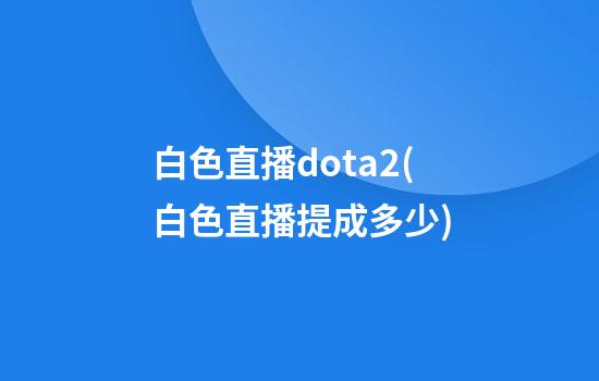 白色直播dota2(白色直播提成多少)