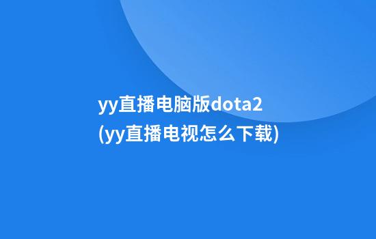 yy直播电脑版dota2(yy直播电视怎么下载)