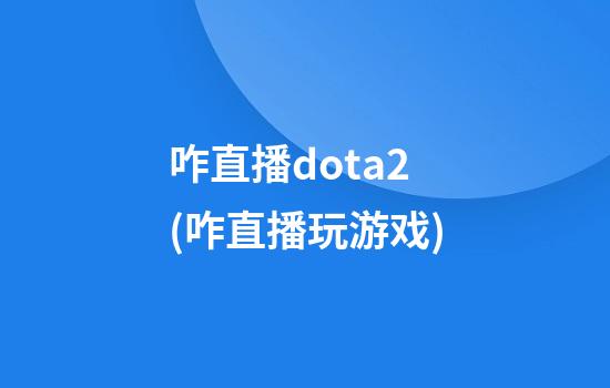 咋直播dota2(咋直播玩游戏)