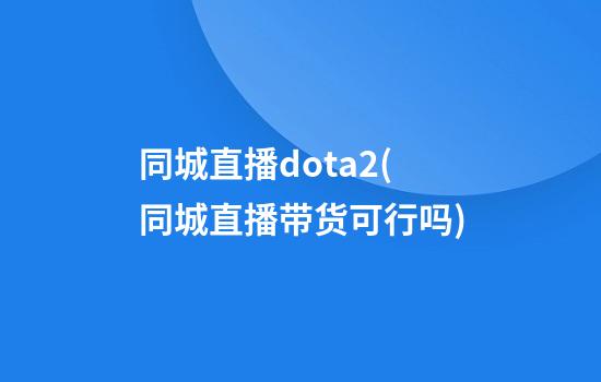 同城直播dota2(同城直播带货可行吗)