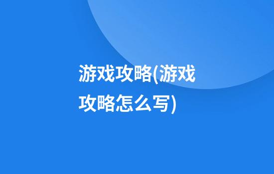 游戏攻略(游戏攻略怎么写)