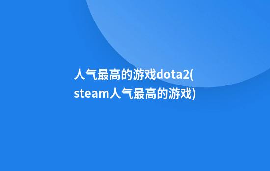 人气最高的游戏dota2(steam人气最高的游戏)