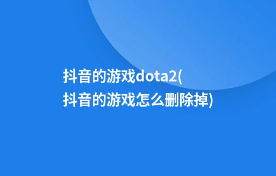 抖音的游戏dota2(抖音的游戏怎么删除掉)