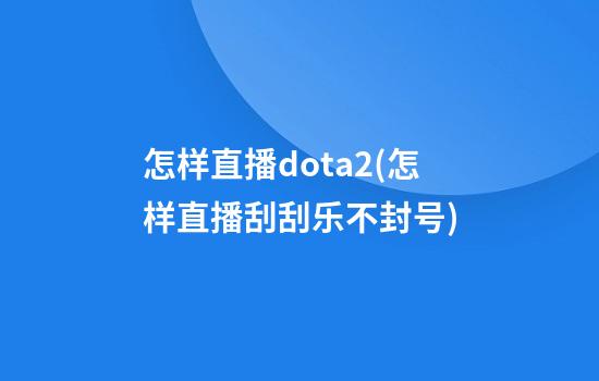 怎样直播dota2(怎样直播刮刮乐不封号)