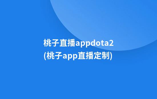 桃子直播appdota2(桃子app直播定制)