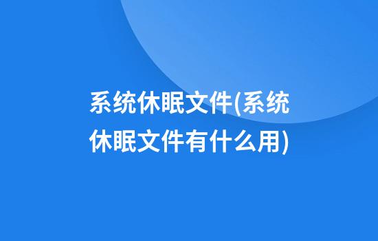 系统休眠文件(系统休眠文件有什么用)