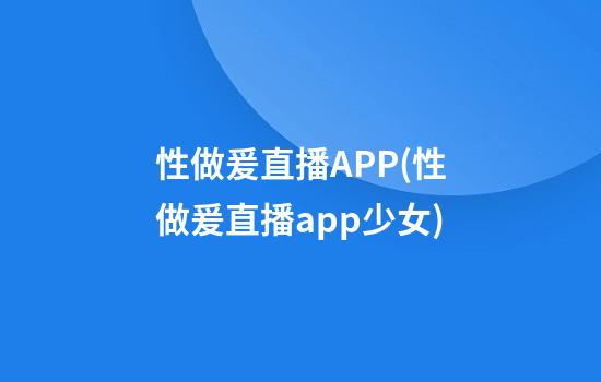 性做爰直播APP(性做爰直播app少女)