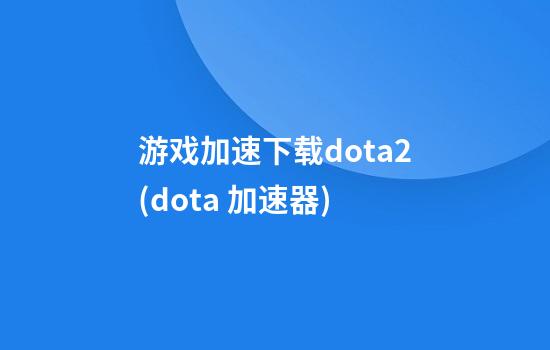 游戏加速下载dota2(dota 加速器)