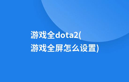 游戏全dota2(游戏全屏怎么设置)