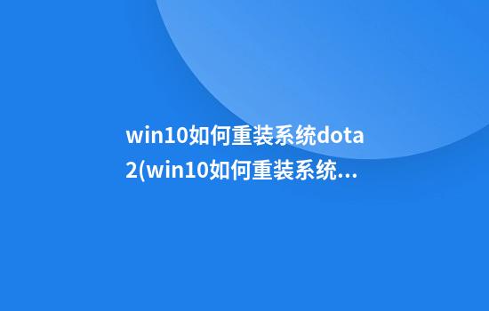 win10如何重装系统dota2(win10如何重装系统不删除应用)