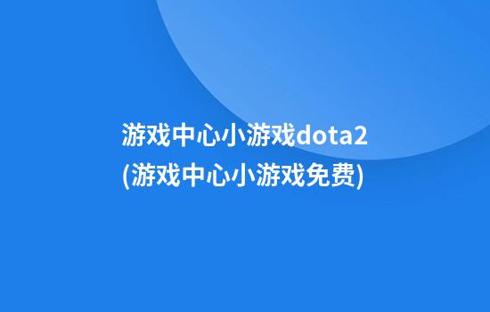 游戏中心小游戏dota2(游戏中心小游戏免费)