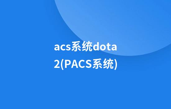 acs系统dota2(PACS系统)