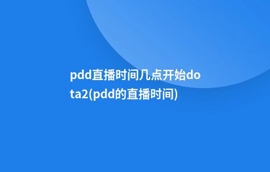 pdd直播时间几点开始dota2(pdd的直播时间)