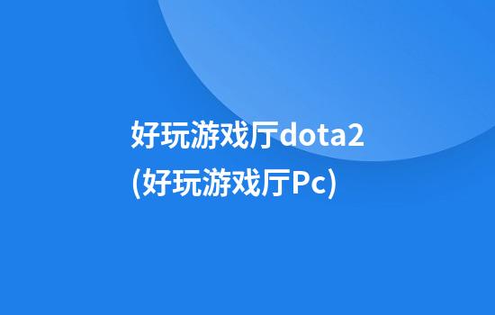 好玩游戏厅dota2(好玩游戏厅Pc)