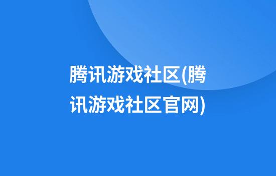 腾讯游戏社区(腾讯游戏社区官网)