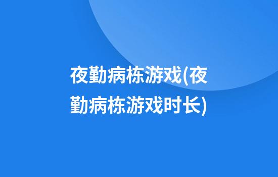 夜勤病栋游戏(夜勤病栋游戏时长)