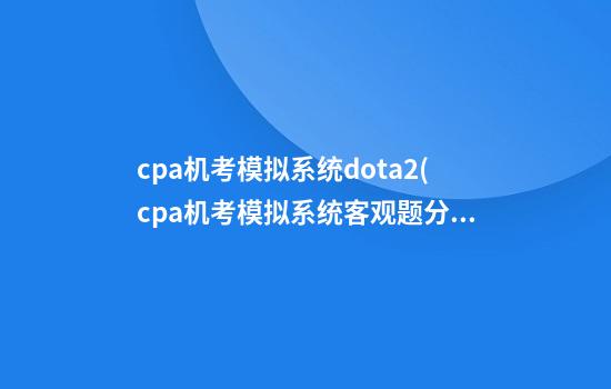 cpa机考模拟系统dota2(cpa机考模拟系统客观题分数)