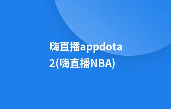 嗨直播appdota2(嗨直播NBA)