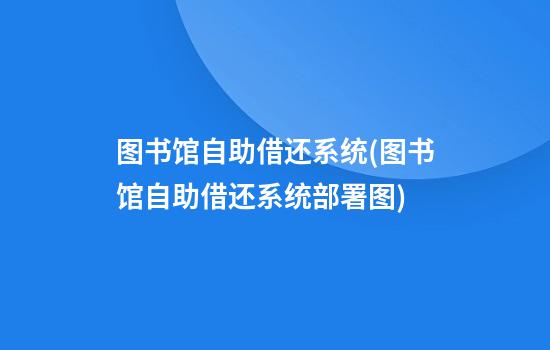 图书馆自助借还系统(图书馆自助借还系统部署图)