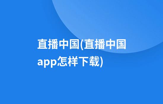 直播中国(直播中国app怎样下载)