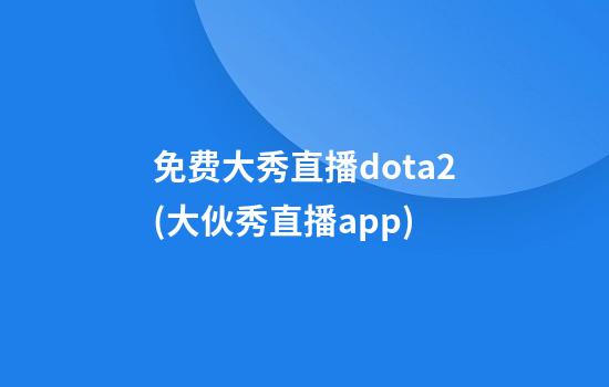 免费大秀直播dota2(大伙秀直播app)