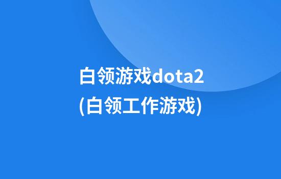 白领游戏dota2(白领工作游戏)