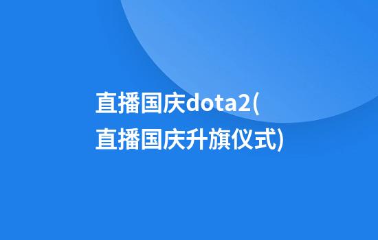 直播国庆dota2(直播国庆升旗仪式)