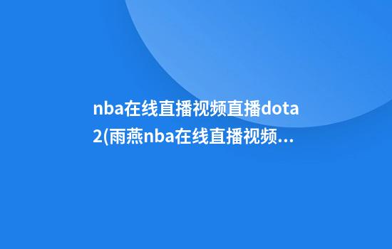 nba在线直播视频直播dota2(雨燕nba在线直播视频直播)