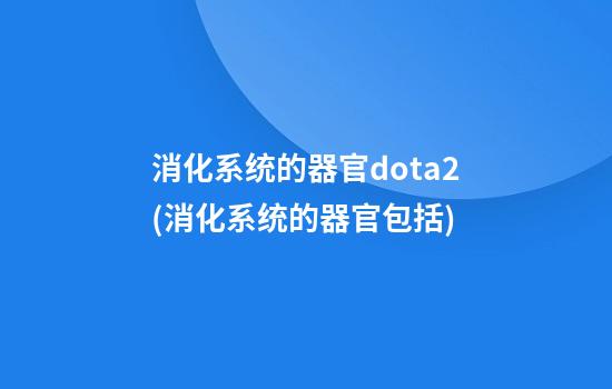 消化系统的器官dota2(消化系统的器官包括)