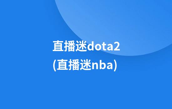 直播迷dota2(直播迷nba)