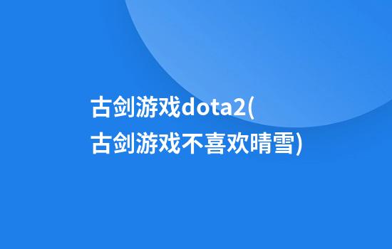 古剑游戏dota2(古剑游戏不喜欢晴雪)